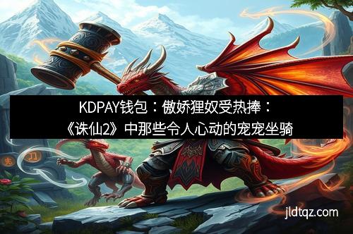KDPAY钱包：傲娇狸奴受热捧：《诛仙2》中那些令人心动的宠宠坐骑