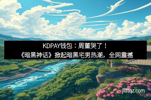 KDPAY钱包：周董哭了！《暗黑神话》掀起暗黑宅男热潮，全网震撼