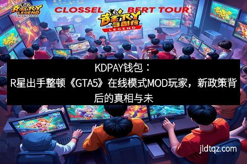 KDPAY钱包：R星出手整顿《GTA5》在线模式MOD玩家，新政策背后的真相与未来趋势